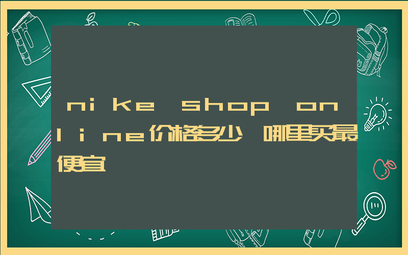 nike shop online价格多少,哪里买最便宜插图 nike shop online价格多少,哪里买最便宜插图